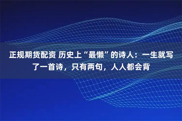 正规期货配资 历史上“最懒”的诗人：一生就写了一首诗，只有两句，人人都会背