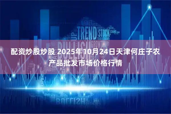 配资炒股炒股 2025年10月24日天津何庄子农产品批发市场价格行情