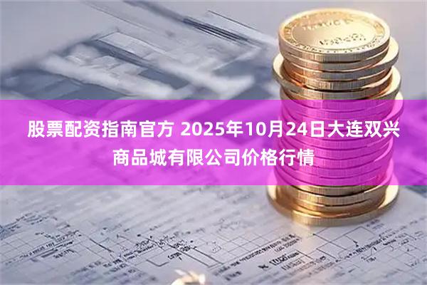 股票配资指南官方 2025年10月24日大连双兴商品城有限公司价格行情