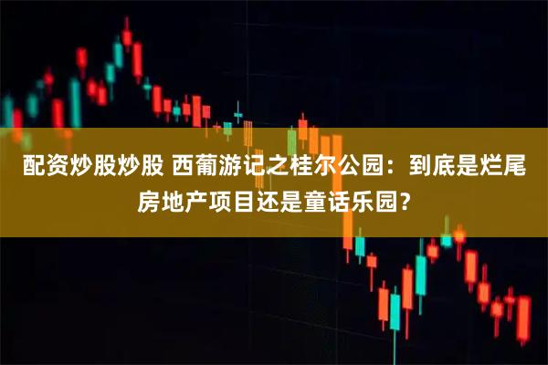 配资炒股炒股 西葡游记之桂尔公园：到底是烂尾房地产项目还是童话乐园？
