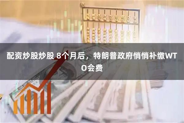 配资炒股炒股 8个月后，特朗普政府悄悄补缴WTO会费