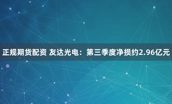 正规期货配资 友达光电：第三季度净损约2.96亿元