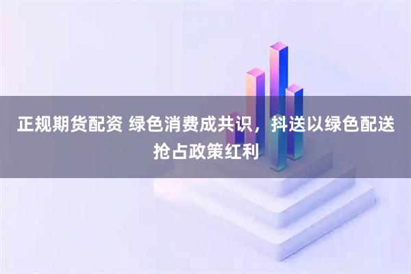 正规期货配资 绿色消费成共识，抖送以绿色配送抢占政策红利