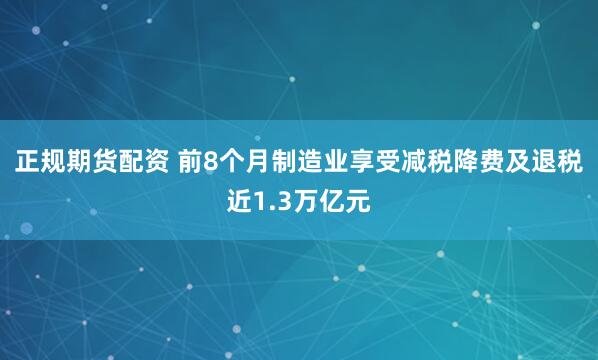 正规期货配资 前8个月制造业享受减税降费及退税近1.3万亿元