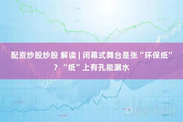 配资炒股炒股 解读 | 闭幕式舞台是张“环保纸”?“纸”上有孔能漏水