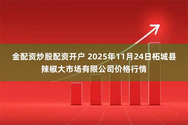 金配资炒股配资开户 2025年11月24日柘城县辣椒大市场有限公司价格行情