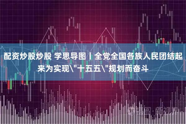 配资炒股炒股 学思导图丨全党全国各族人民团结起来为实现
