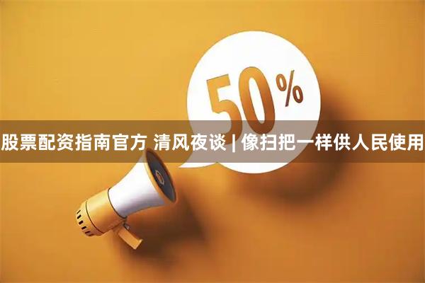 股票配资指南官方 清风夜谈 | 像扫把一样供人民使用