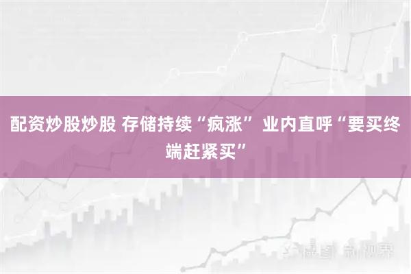 配资炒股炒股 存储持续“疯涨” 业内直呼“要买终端赶紧买”